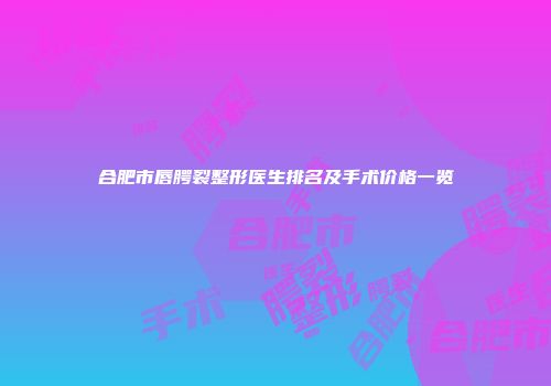 合肥市唇腭裂整形医生排名及手术价格一览