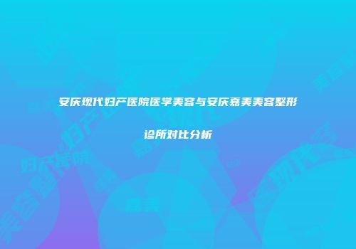 安庆现代妇产医院医学美容与安庆嘉美美容整形诊所对比分析
