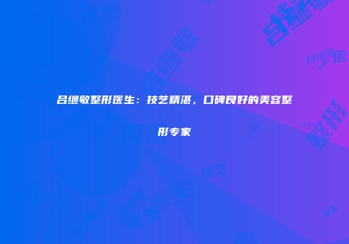 吕继敏整形医生：技艺精湛，口碑良好的美容整形专家