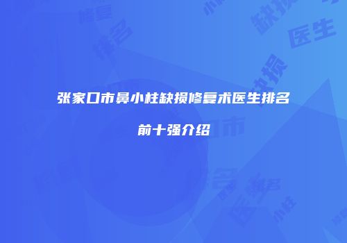张家口市鼻小柱缺损修复术医生排名前十强介绍