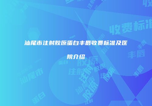 汕尾市注射胶原蛋白丰唇收费标准及医院介绍