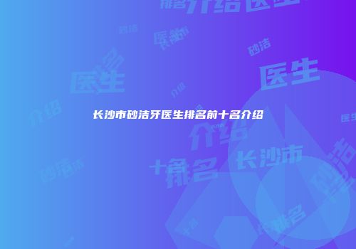 长沙市砂洁牙医生排名前十名介绍