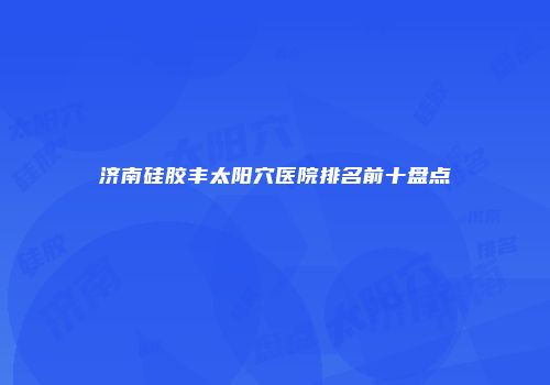 济南硅胶丰太阳穴医院排名前十盘点
