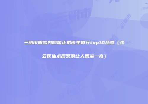 三明市眼睑内翻矫正术医生排行top10品鉴（张云医生术后案例让人眼前一亮）