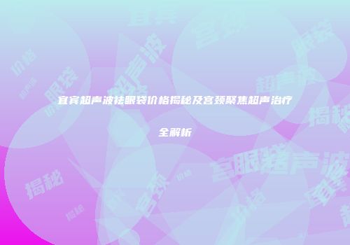 宜宾超声波祛眼袋价格揭秘及宫颈聚焦超声治疗全解析
