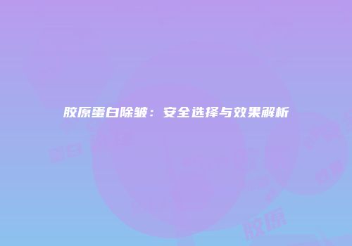 胶原蛋白除皱：安全选择与效果解析