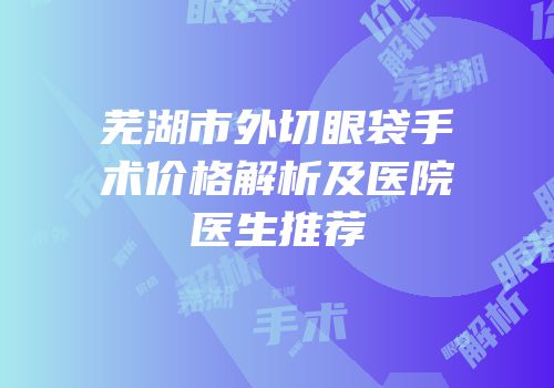 芜湖市外切眼袋手术价格解析及医院医生推荐