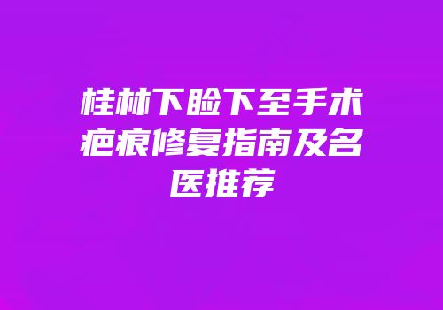 桂林下睑下至手术疤痕修复指南及名医推荐