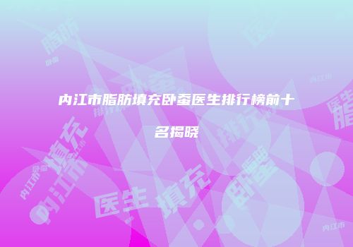 内江市脂肪填充卧蚕医生排行榜前十名揭晓