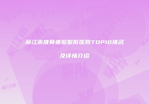 丽江市推骨瘦脸整形医院TOP10排名及详情介绍