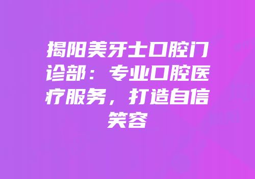 揭阳美牙士口腔门诊部：专业口腔医疗服务，打造自信笑容