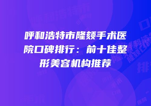 呼和浩特市隆颏手术医院口碑排行：前十佳整形美容机构推荐