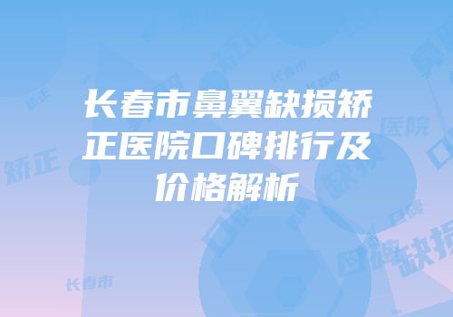 长春市鼻翼缺损矫正医院口碑排行及价格解析