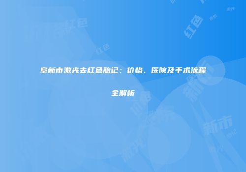 阜新市激光去红色胎记：价格、医院及手术流程全解析