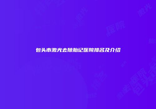 包头市激光去除胎记医院排名及介绍