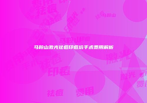 马鞍山激光祛痘印痘坑手术费用解析