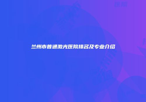 兰州市普通激光医院排名及专业介绍