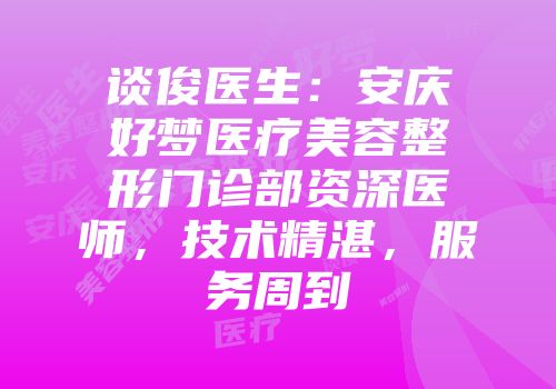 谈俊医生：安庆好梦医疗美容整形门诊部资深医师，技术精湛，服务周到