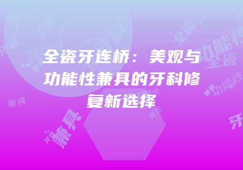 全瓷牙连桥：美观与功能性兼具的牙科修复新选择