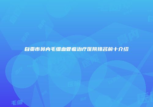 自贡市鼻内毛细血管瘤治疗医院排名前十介绍