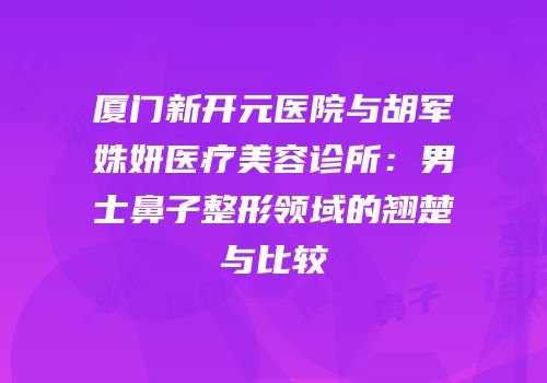 厦门新开元医院与胡军姝妍医疗美容诊所：男士鼻子整形领域的翘楚与比较