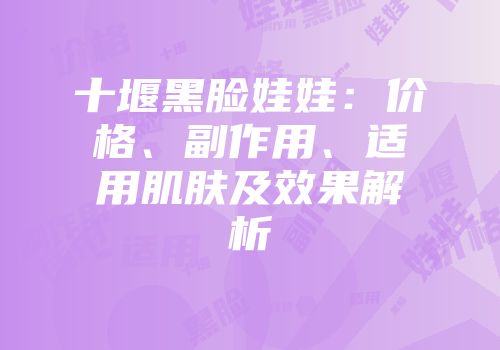 十堰黑脸娃娃：价格、副作用、适用肌肤及效果解析