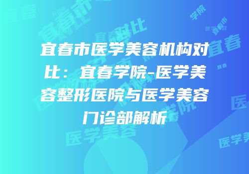 宜春市医学美容机构对比：宜春学院-医学美容整形医院与医学美容门诊部解析