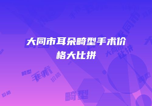 大同市耳朵畸型手术价格大比拼