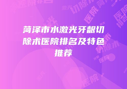菏泽市水激光牙龈切除术医院排名及特色推荐