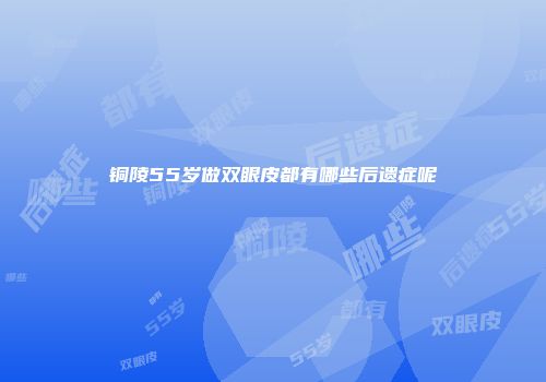 铜陵55岁做双眼皮都有哪些后遗症呢