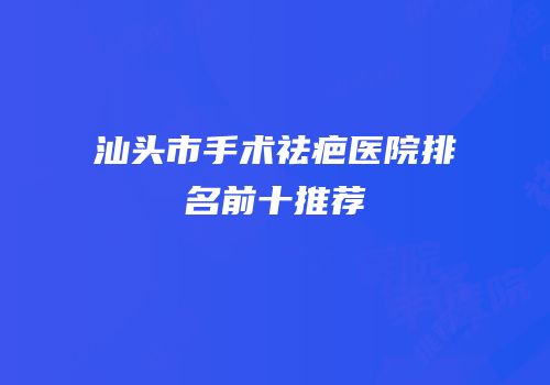 汕头市手术祛疤医院排名前十推荐