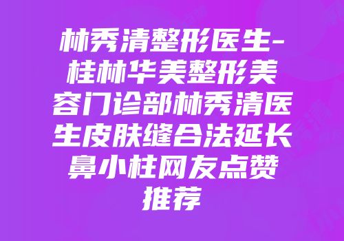林秀清整形医生-桂林华美整形美容门诊部林秀清医生皮肤缝合法延长鼻小柱网友点赞推荐