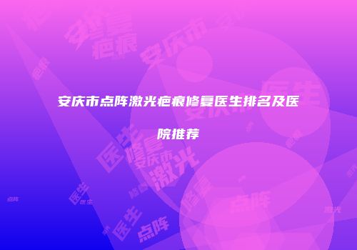 安庆市点阵激光疤痕修复医生排名及医院推荐