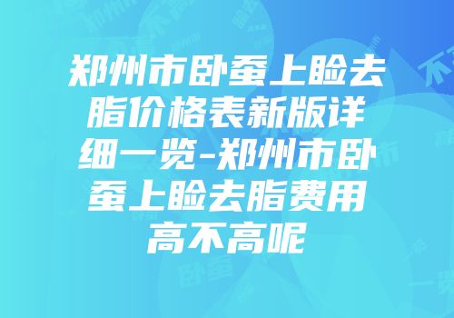 郑州市卧蚕上睑去脂价格表新版详细一览-郑州市卧蚕上睑去脂费用高不高呢