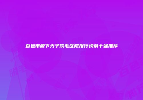 百色市腋下光子脱毛医院排行榜前十强推荐