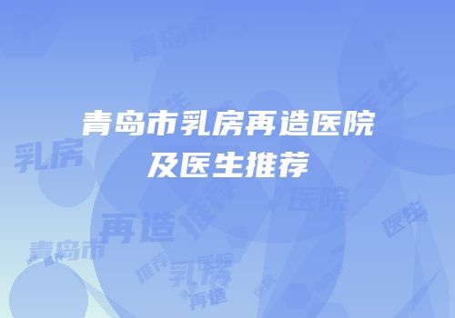 青岛市乳房再造医院及医生推荐