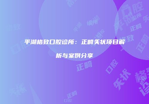 平湖格致口腔诊所：正畸矢状项目解析与案例分享