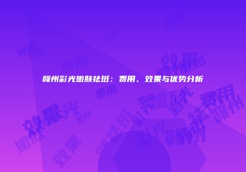 赣州彩光嫩肤祛斑：费用、效果与优势分析