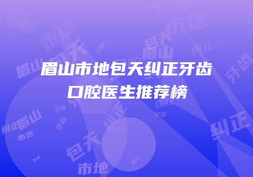 眉山市地包天纠正牙齿口腔医生推荐榜