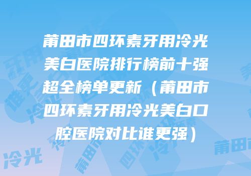 莆田市四环素牙用冷光美白医院排行榜前十强超全榜单更新（莆田市四环素牙用冷光美白口腔医院对比谁更强）