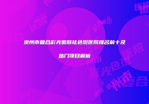 泉州市复合彩光嫩肤祛色斑医院排名前十及热门项目解析