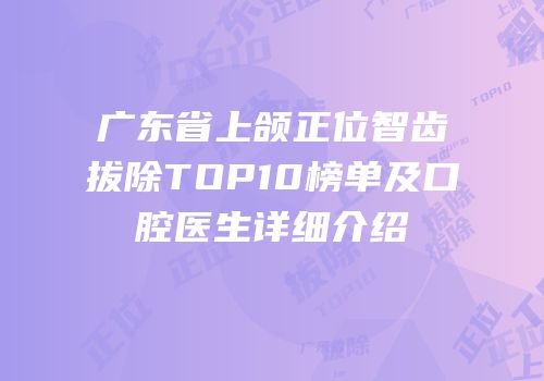 广东省上颌正位智齿拔除TOP10榜单及口腔医生详细介绍