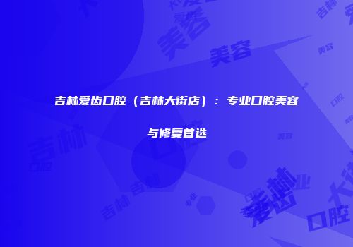 吉林爱齿口腔（吉林大街店）：专业口腔美容与修复首选