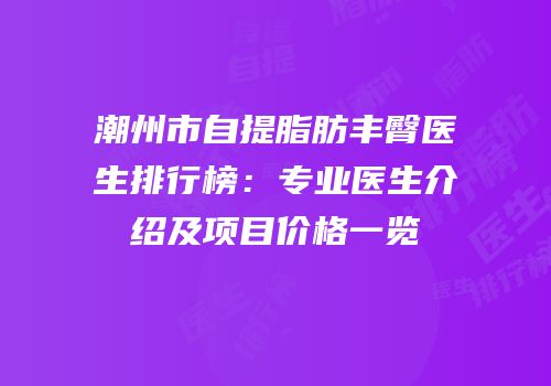 潮州市自提脂肪丰臀医生排行榜：专业医生介绍及项目价格一览