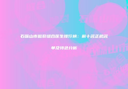 石嘴山市睑裂缝合医生排行榜：前十名正规名单及特色分析