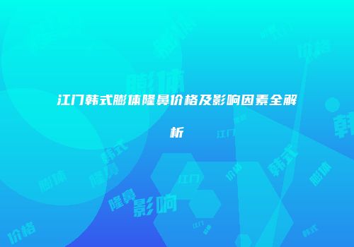 江门韩式膨体隆鼻价格及影响因素全解析
