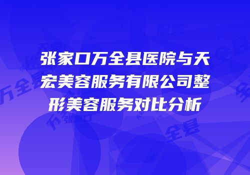 张家口万全县医院与天宏美容服务有限公司整形美容服务对比分析