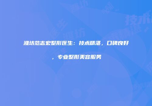 潍坊范志宏整形医生：技术精湛，口碑良好，专业整形美容服务