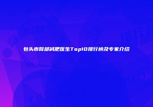 包头市臀部减肥医生Top10排行榜及专家介绍