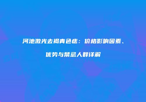 河池激光去褐青色痣：价格影响因素、优势与禁忌人群详解